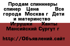 Продам спинннеры, спинер › Цена ­ 150 - Все города, Москва г. Дети и материнство » Игрушки   . Ханты-Мансийский,Сургут г.